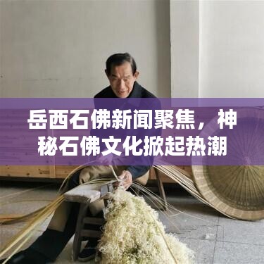 岳西石佛新聞聚焦,神秘石佛文化掀起熱潮,引發(fā)廣泛關(guān)注