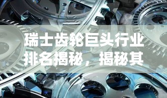 瑞士齒輪巨頭行業排名揭秘,揭秘其超凡影響力與業界地位