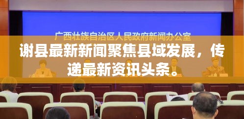 謝縣最新新聞聚焦縣域發展，傳遞最新資訊頭條。