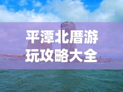 平潭北厝游玩攻略大全，帶你玩轉海島風情！