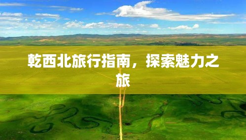乾西北旅行指南,探索魅力之旅