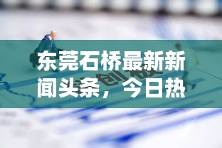東莞石橋最新新聞頭條,今日熱點不容錯過