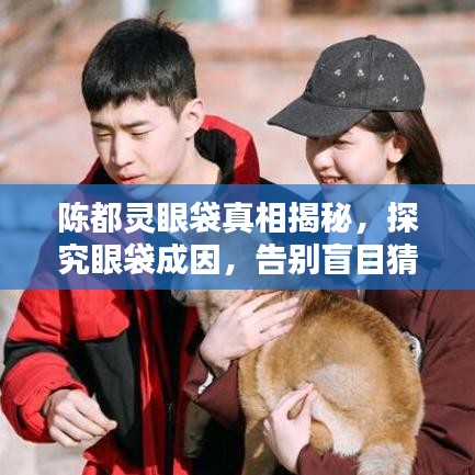 陳都靈眼袋真相揭秘，探究眼袋成因，告別盲目猜測！