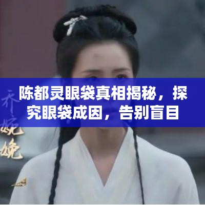 陳都靈眼袋真相揭秘,探究眼袋成因,告別盲目猜測!