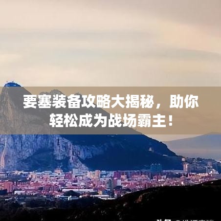 要塞裝備攻略大揭秘,助你輕松成為戰場霸主!