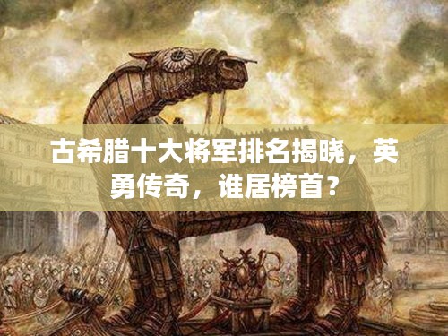 古希臘十大將軍排名揭曉，英勇傳奇，誰居榜首？