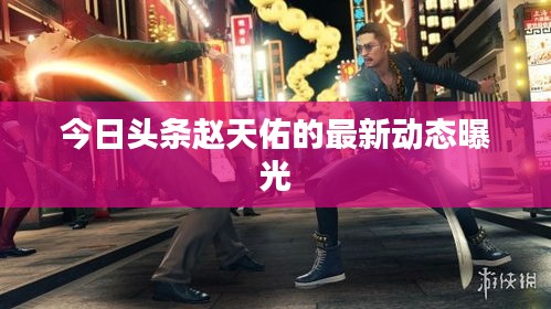 今日頭條趙天佑的最新動(dòng)態(tài)曝光