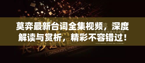 莫弈最新臺(tái)詞全集視頻,深度解讀與賞析,精彩不容錯(cuò)過(guò)!