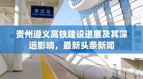 貴州遵義高鐵建設進展及其深遠影響，最新頭條新聞