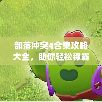 部落沖突4合集攻略大全,助你輕松稱霸游戲世界!