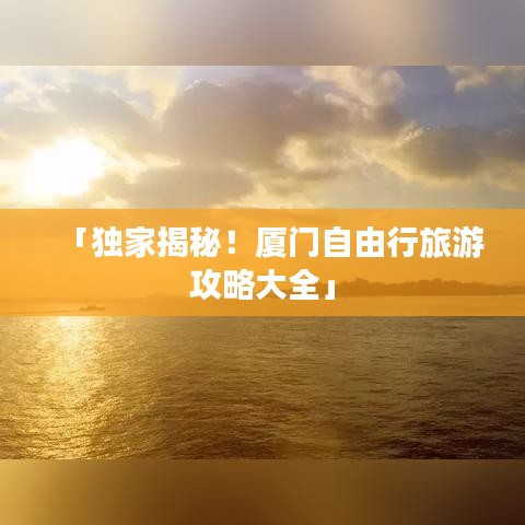 「獨家揭秘!廈門自由行旅游攻略大全」