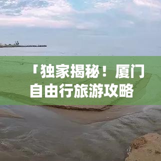 「獨家揭秘!廈門自由行旅游攻略大全」