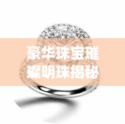 豪華珠寶璀璨明珠揭秘,鉆戒價格排名前十名重磅揭曉