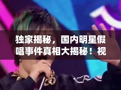 獨(dú)家揭秘,國內(nèi)明星假唱事件真相大揭秘!視頻曝光真相