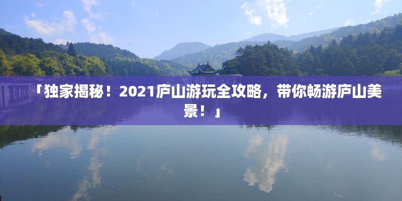 「獨家揭秘！2021廬山游玩全攻略，帶你暢游廬山美景！」