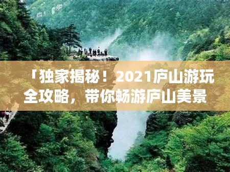 「獨家揭秘!2021廬山游玩全攻略,帶你暢游廬山美景!」