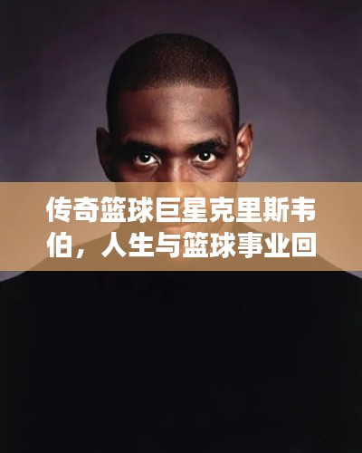 傳奇籃球巨星克里斯韋伯,人生與籃球事業(yè)回顧