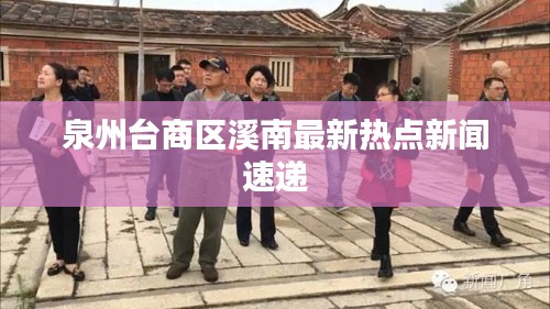 泉州臺(tái)商區(qū)溪南最新熱點(diǎn)新聞速遞