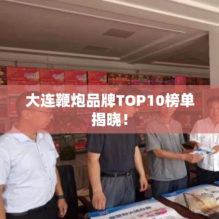 大連鞭炮品牌TOP10榜單揭曉!