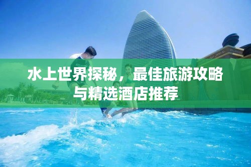 水上世界探秘，最佳旅游攻略與精選酒店推薦