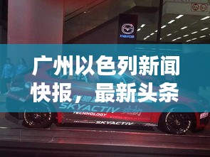 廣州以色列新聞快報(bào),最新頭條動(dòng)態(tài)一網(wǎng)打盡