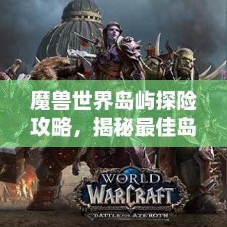 魔獸世界島嶼探險攻略,揭秘最佳島嶼排名與奧秘