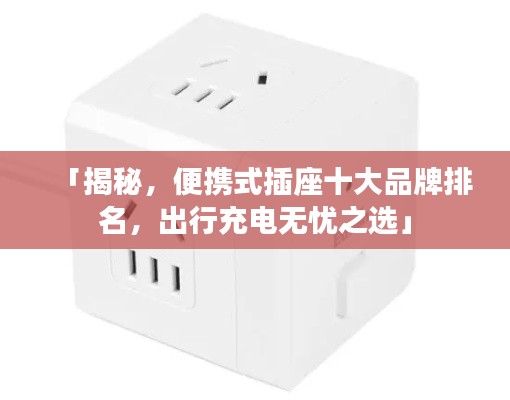 「揭秘，便攜式插座十大品牌排名，出行充電無憂之選」