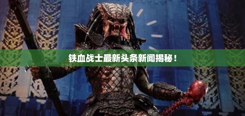 鐵血戰士最新頭條新聞揭秘!