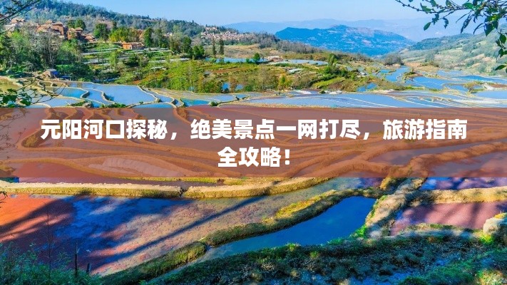 元陽河口探秘,絕美景點一網(wǎng)打盡,旅游指南全攻略!