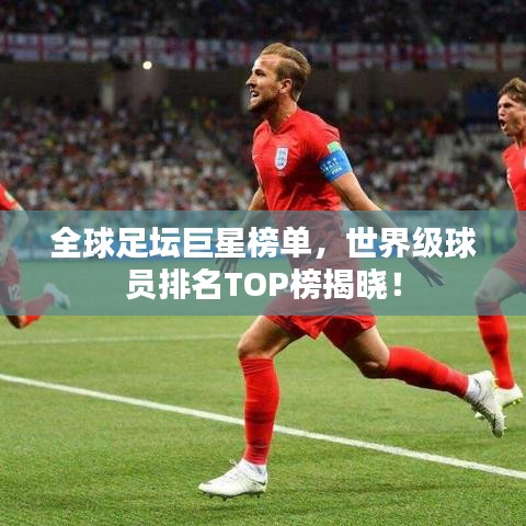 全球足壇巨星榜單,世界級球員排名TOP榜揭曉!