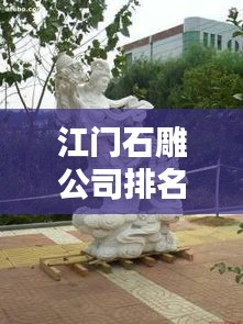 江門石雕公司排名揭曉，優(yōu)質(zhì)石雕供應(yīng)商推薦