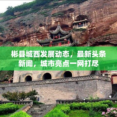 彬縣城西發(fā)展動(dòng)態(tài),最新頭條新聞,城市亮點(diǎn)一網(wǎng)打盡