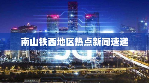 南山鐵西地區熱點新聞速遞