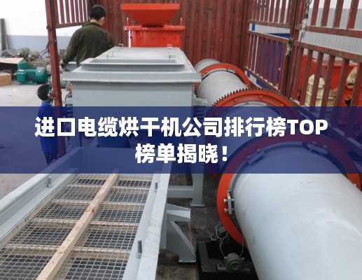 進口電纜烘干機公司排行榜TOP榜單揭曉!