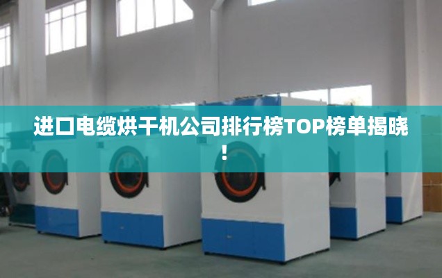進口電纜烘干機公司排行榜TOP榜單揭曉!