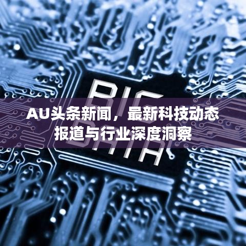 AU頭條新聞，最新科技動態(tài)報道與行業(yè)深度洞察