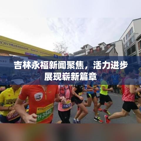 吉林永福新聞聚焦,活力進步展現嶄新篇章