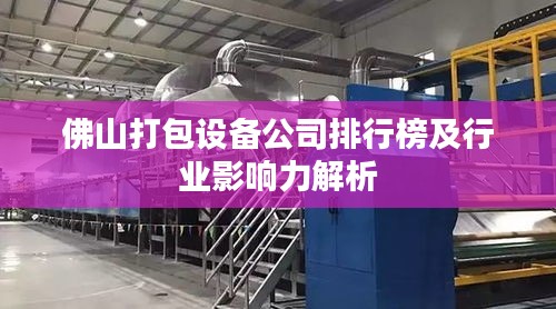 佛山打包設備公司排行榜及行業影響力解析