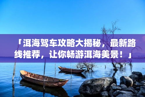 「洱海駕車攻略大揭秘，最新路線推薦，讓你暢游洱海美景！」