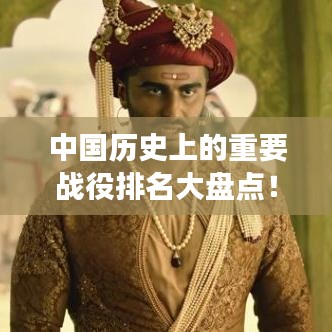 中國歷史上的重要戰役排名大盤點！不容錯過的戰爭史詩回顧