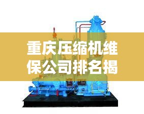 重慶壓縮機維保公司排名揭曉,專業實力比拼,優質企業榜單出爐!