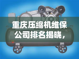 重慶壓縮機維保公司排名揭曉,專業實力比拼,優質企業榜單出爐!