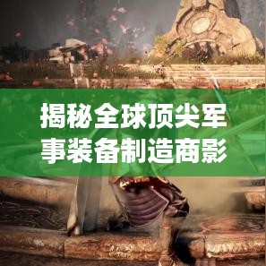 揭秘全球頂尖軍事裝備制造商影子武器公司排名榜單！