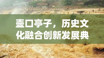 壺口亭子,歷史文化融合創(chuàng)新發(fā)展典范新聞?lì)^條