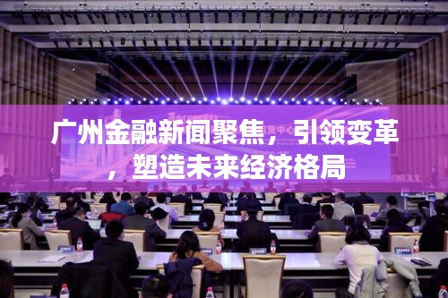 廣州金融新聞聚焦,引領變革,塑造未來經濟格局