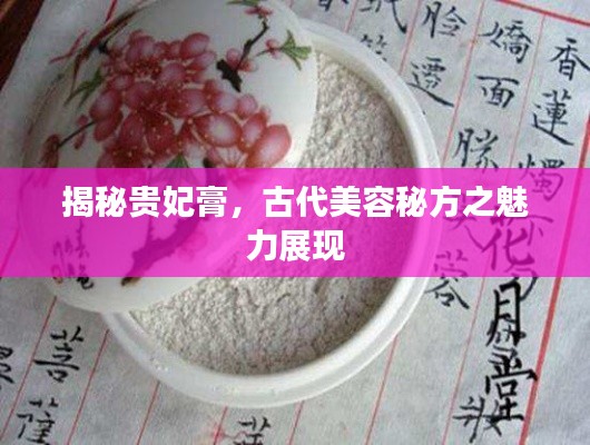 揭秘貴妃膏,古代美容秘方之魅力展現