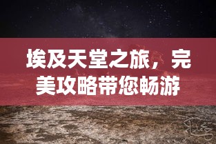 埃及天堂之旅,完美攻略帶您暢游神秘國度