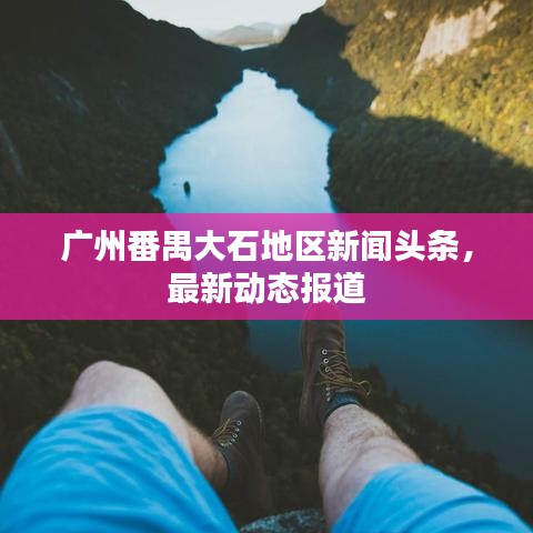 廣州番禺大石地區新聞頭條，最新動態報道