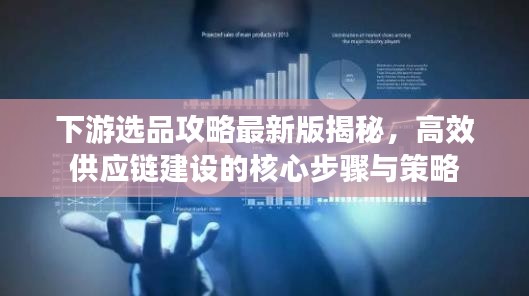 下游選品攻略最新版揭秘,高效供應鏈建設的核心步驟與策略