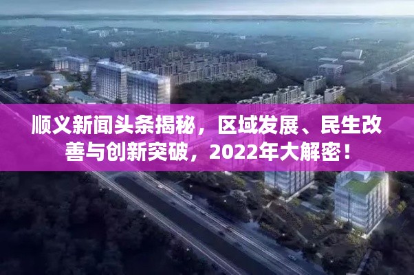 順義新聞?lì)^條揭秘,區(qū)域發(fā)展、民生改善與創(chuàng)新突破,2022年大解密!